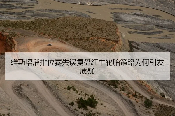 维斯塔潘排位赛失误复盘红牛轮胎策略为何引发质疑