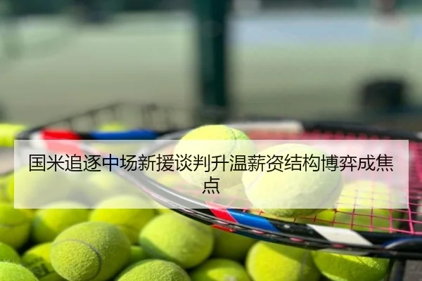 国米追逐中场新援谈判升温薪资结构博弈成焦点