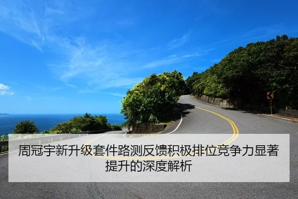 周冠宇新升级套件路测反馈积极排位竞争力显著提升的深度解析