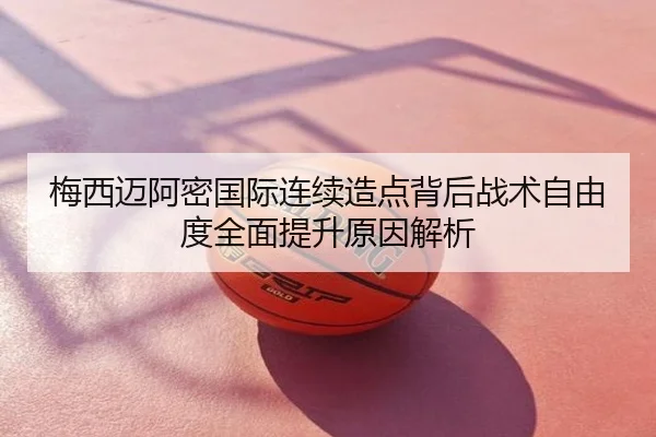 梅西迈阿密国际连续造点背后战术自由度全面提升原因解析