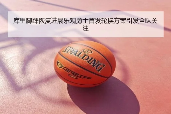 库里脚踝恢复进展乐观勇士首发轮换方案引发全队关注