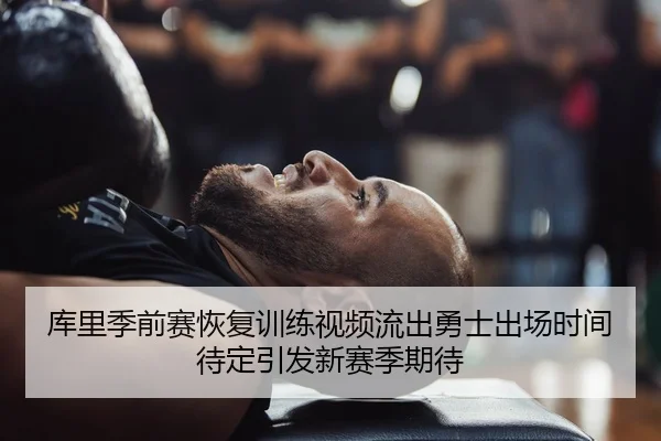 库里季前赛恢复训练视频流出勇士出场时间待定引发新赛季期待