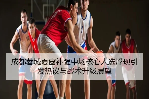 成都蓉城夏窗补强中场核心人选浮现引发热议与战术升级展望