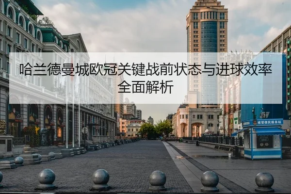 哈兰德曼城欧冠关键战前状态与进球效率全面解析