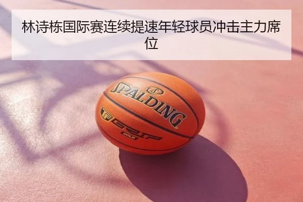林诗栋国际赛连续提速年轻球员冲击主力席位
